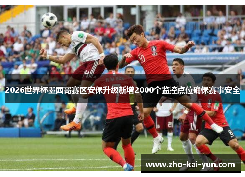 2026世界杯墨西哥赛区安保升级新增2000个监控点位确保赛事安全 2026世界杯墨西哥赛区安保升级新增2000个监控点位确保赛事安全