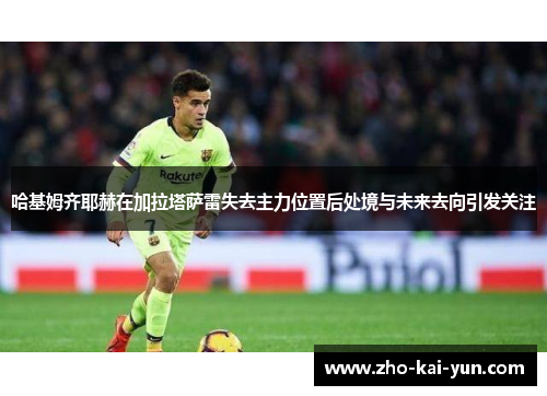 哈基姆齐耶赫在加拉塔萨雷失去主力位置后处境与未来去向引发关注 哈基姆齐耶赫在加拉塔萨雷失去主力位置后处境与未来去向引发关注