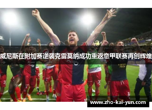 威尼斯在附加赛逆袭克雷莫纳成功重返意甲联赛再创辉煌 威尼斯在附加赛逆袭克雷莫纳成功重返意甲联赛再创辉煌