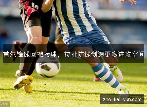 首尔锋线回撤接球,拉扯防线创造更多进攻空间 首尔锋线回撤接球,拉扯防线创造更多进攻空间